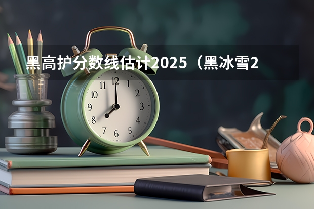黑高护分数线估计2025（黑冰雪2025分数线）