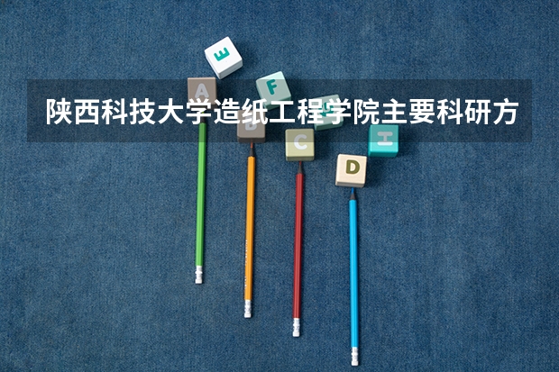 陕西科技大学造纸工程学院主要科研方向 陕西科技大学造纸工程学院专业培养