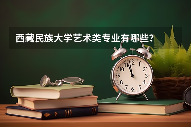 西藏民族大学艺术类专业有哪些？