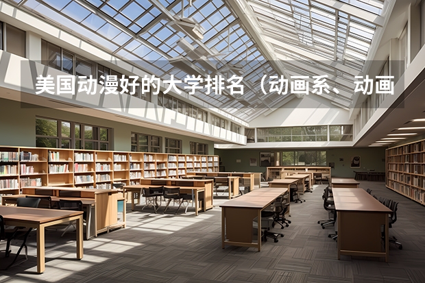 美国动漫好的大学排名（动画系、动画专业比较好的大学、学院排名 不单只要最好那几间 中上的排名都要）