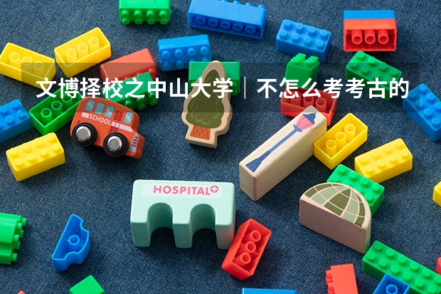 文博择校之中山大学｜不怎么考考古的985？不爱考古学的有福咯！