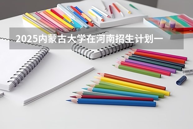 2025内蒙古大学在河南招生计划一览表