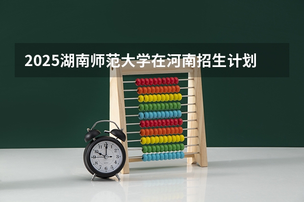 2025湖南师范大学在河南招生计划一览表