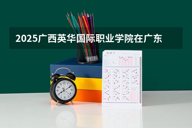 2025广西英华国际职业学院在广东招生计划人数一览表