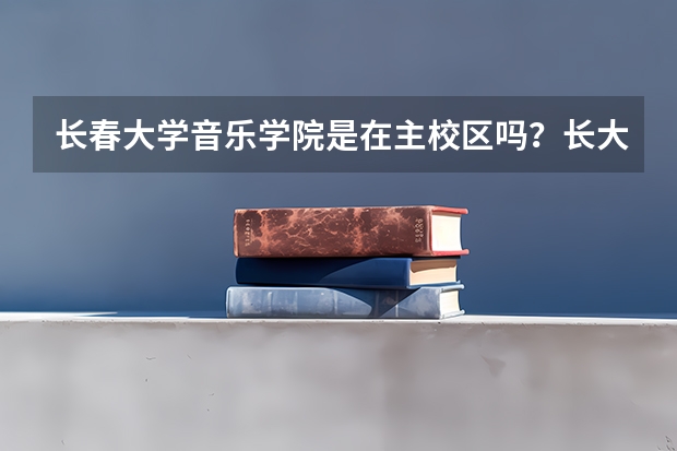长春大学音乐学院是在主校区吗？长大音乐学院好吗？谢谢