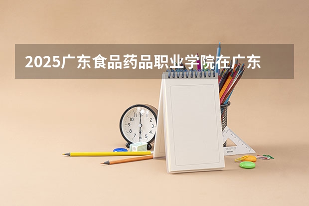2025广东食品药品职业学院在广东招生计划人数一览表