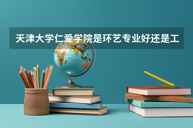 天津大学仁爱学院是环艺专业好还是工业设计好，就业前景怎么样