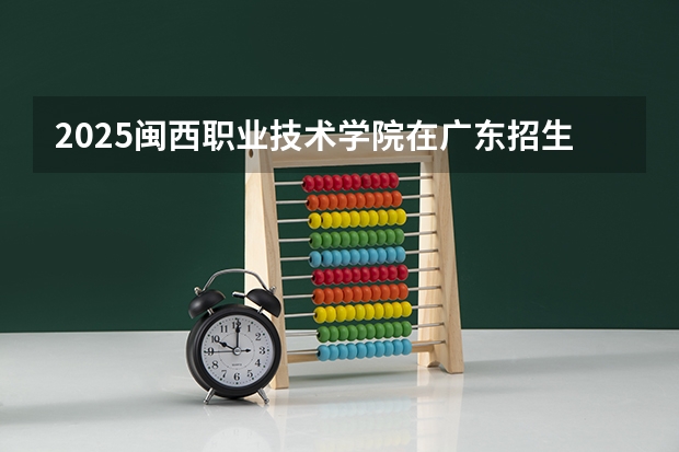 2025闽西职业技术学院在广东招生计划人数一览表