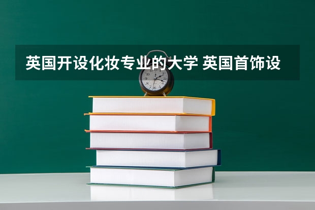 英国开设化妆专业的大学 英国首饰设计专业学校排名