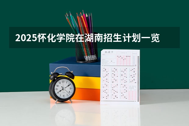 2025怀化学院在湖南招生计划一览表