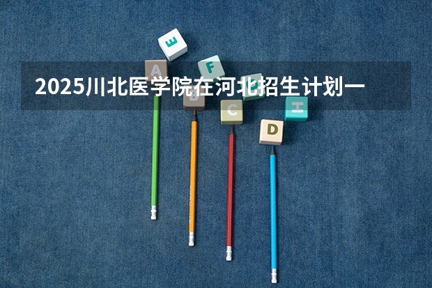 2025川北医学院在河北招生计划一览表