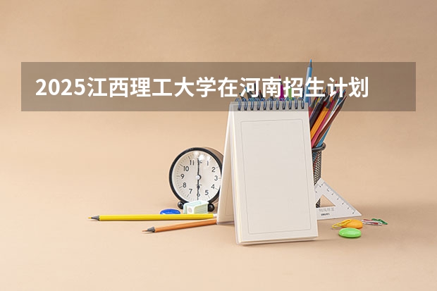 2025江西理工大学在河南招生计划一览表
