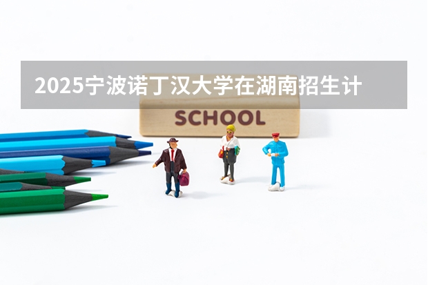 2025宁波诺丁汉大学在湖南招生计划一览表