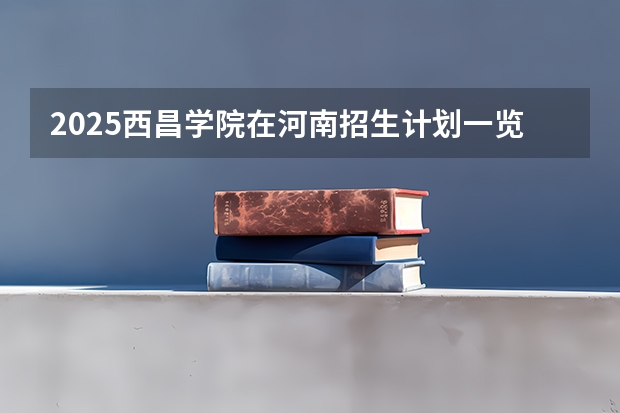 2025西昌学院在河南招生计划一览表
