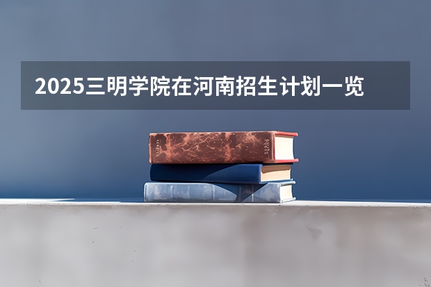 2025三明学院在河南招生计划一览表