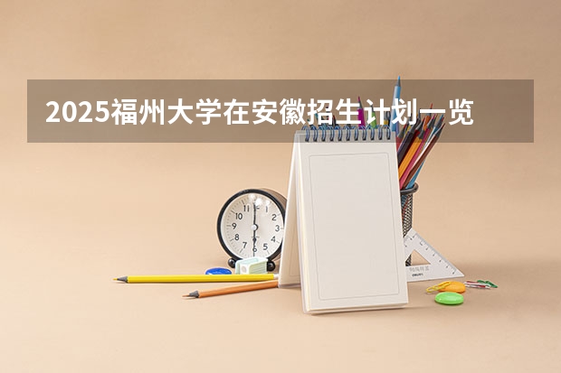 2025福州大学在安徽招生计划一览表