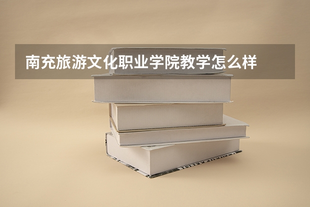 南充旅游文化职业学院教学怎么样