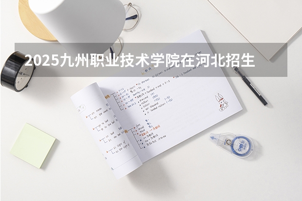 2025九州职业技术学院在河北招生计划一览表