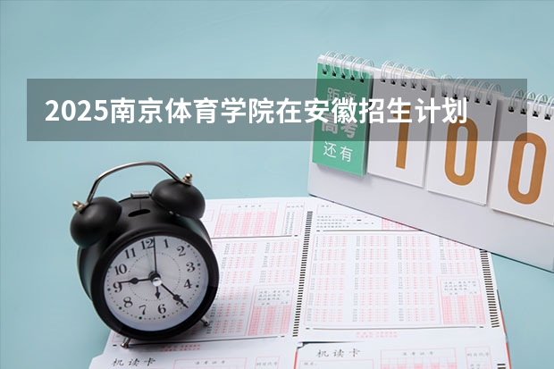 2025南京体育学院在安徽招生计划一览表