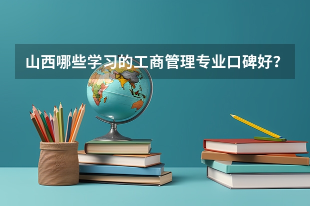 山西哪些学习的工商管理专业口碑好？