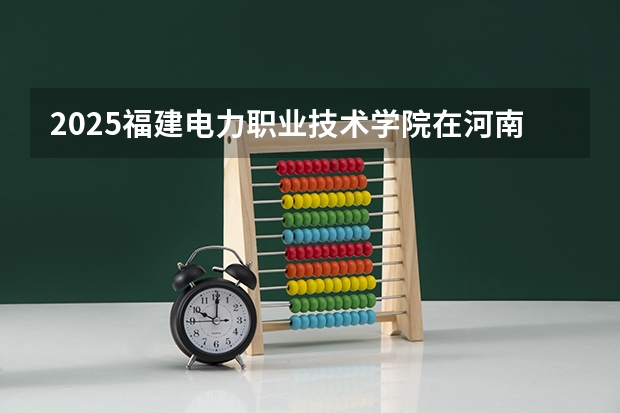 2025福建电力职业技术学院在河南招生计划一览表