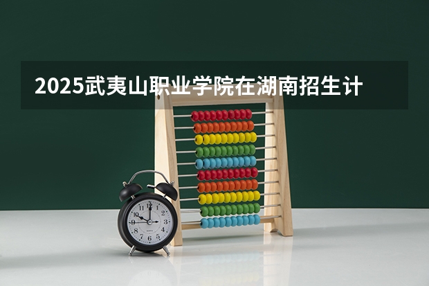 2025武夷山职业学院在湖南招生计划一览表