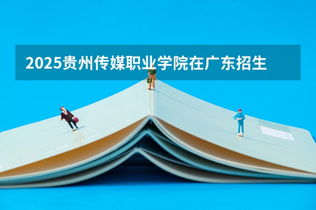 2025贵州传媒职业学院在广东招生计划人数一览表