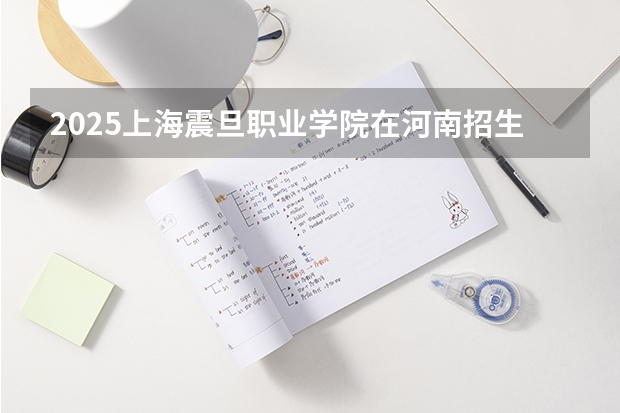 2025上海震旦职业学院在河南招生计划一览表