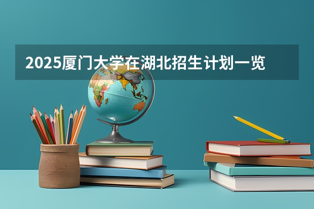 2025厦门大学在湖北招生计划一览表