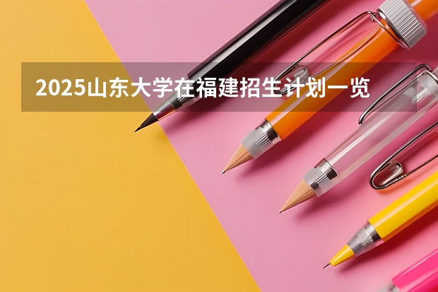 2025山东大学在福建招生计划一览表