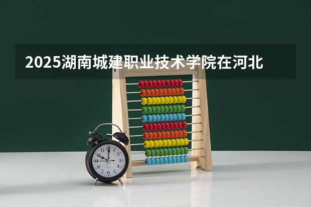 2025湖南城建职业技术学院在河北招生计划一览表