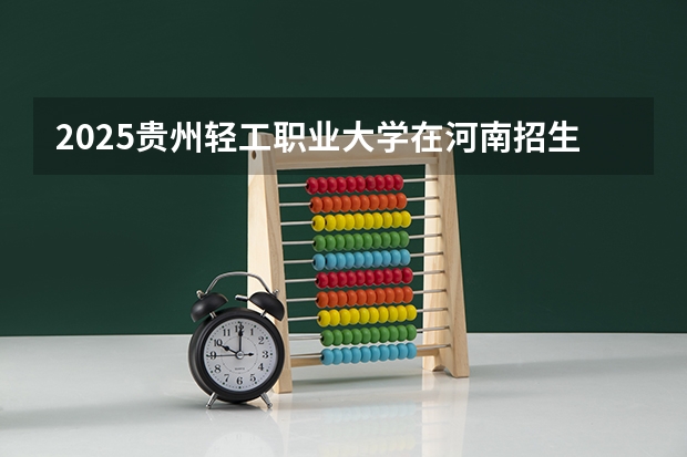 2025贵州轻工职业大学在河南招生计划一览表