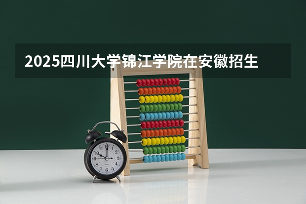 2025四川大学锦江学院在安徽招生计划一览表