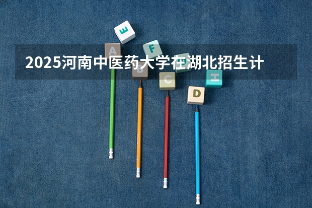 2025河南中医药大学在湖北招生计划一览表