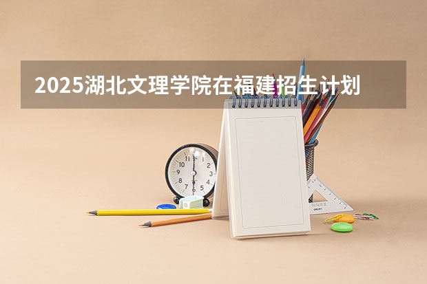 2025湖北文理学院在福建招生计划一览表