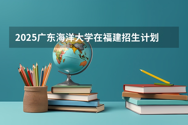 2025广东海洋大学在福建招生计划一览表