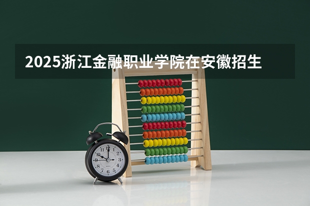 2025浙江金融职业学院在安徽招生计划一览表