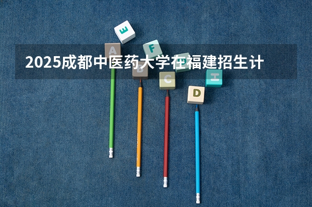 2025成都中医药大学在福建招生计划一览表