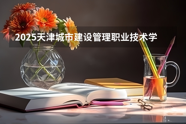 2025天津城市建设管理职业技术学院在河南招生计划一览表