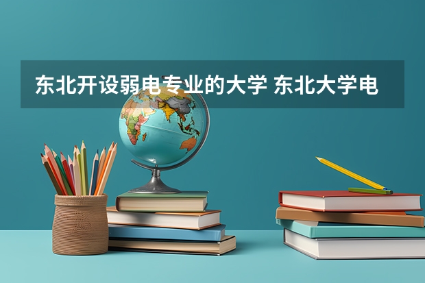 东北开设弱电专业的大学 东北大学电气工程及其自动化是学强电还是弱电