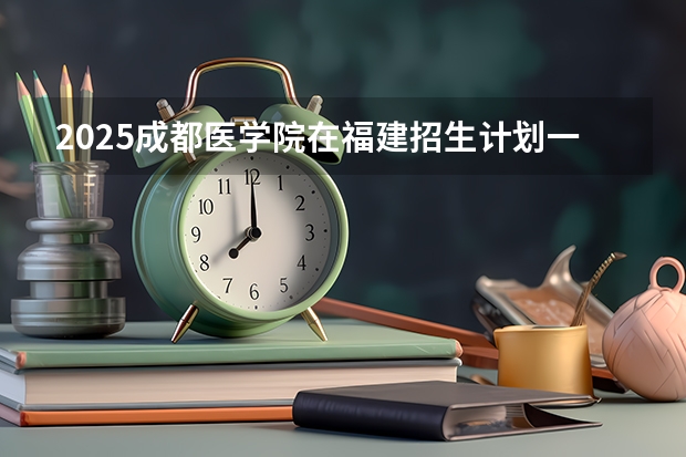 2025成都医学院在福建招生计划一览表