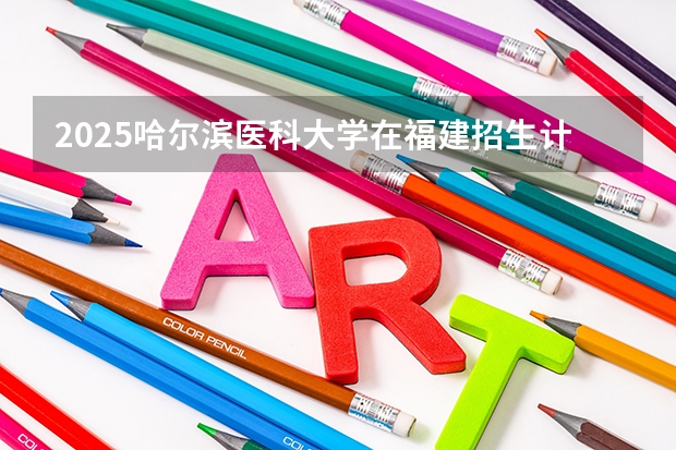 2025哈尔滨医科大学在福建招生计划一览表