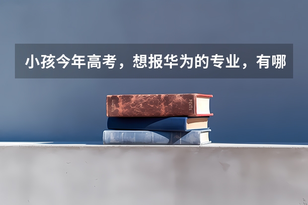 小孩今年高考，想报华为的专业，有哪些？谢谢