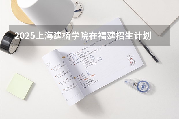 2025上海建桥学院在福建招生计划一览表