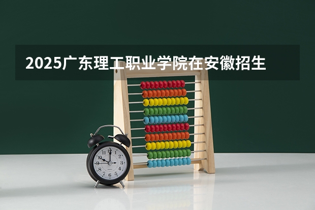 2025广东理工职业学院在安徽招生计划一览表