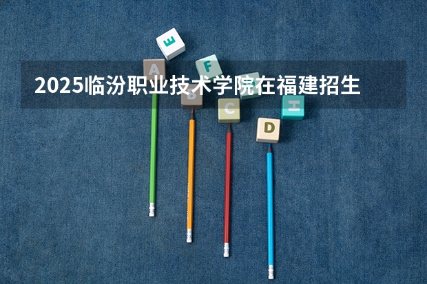 2025临汾职业技术学院在福建招生计划一览表
