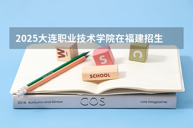 2025大连职业技术学院在福建招生计划一览表
