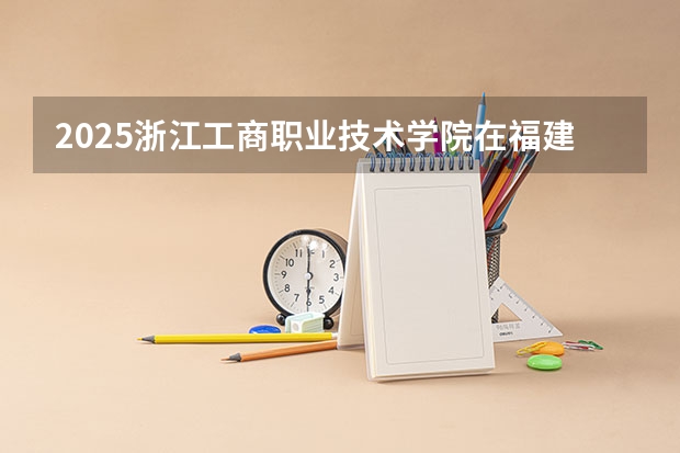 2025浙江工商职业技术学院在福建招生计划一览表