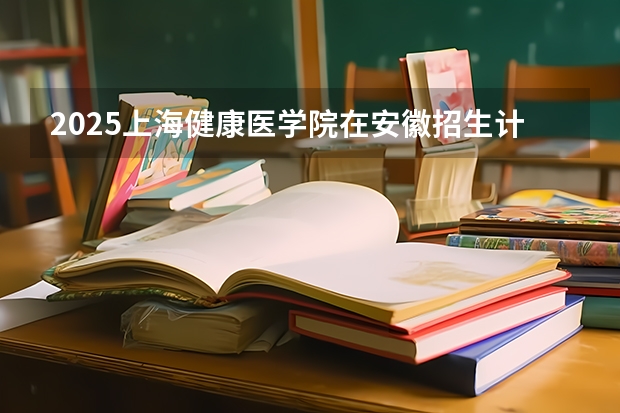 2025上海健康医学院在安徽招生计划一览表