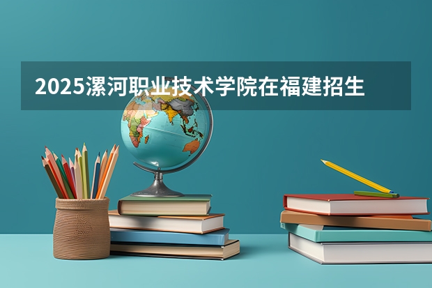 2025漯河职业技术学院在福建招生计划一览表